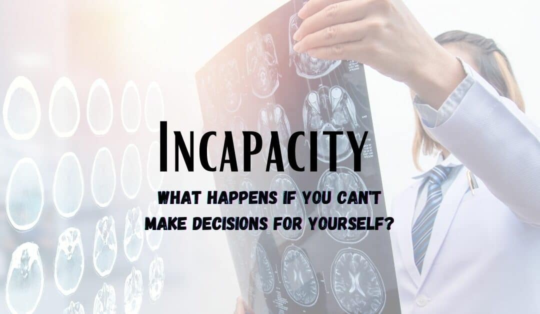 Incapacity: What Happens If You Can’t Make Decisions for Yourself?