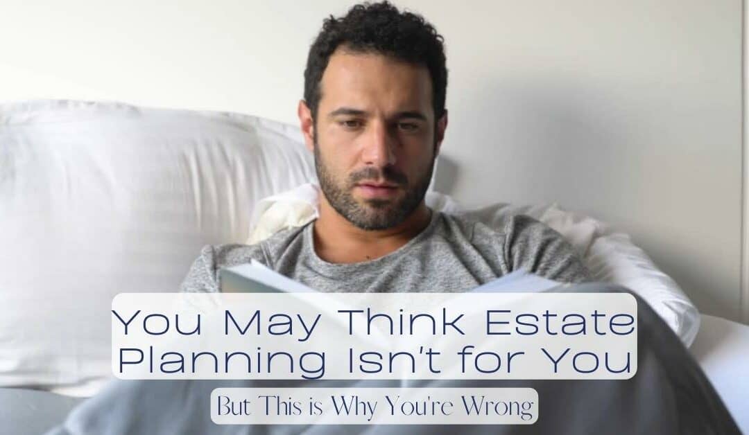 You May Think Estate Planning Isn’t for You, But This is Why You’re Wrong